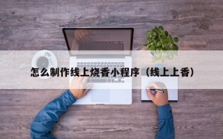 衡水怎么制作线上烧香小程序（线上上香）