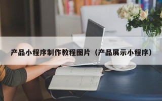 衡水产品小程序制作教程图片（产品展示小程序）