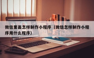 衡水微信里面怎样制作小程序（微信怎样制作小程序用什么程序）