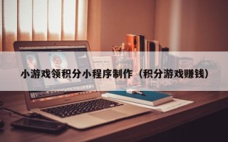 衡水小游戏领积分小程序制作（积分游戏赚钱）
