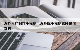 衡水海外用户制作小程序（海外版小程序支持微信支付）