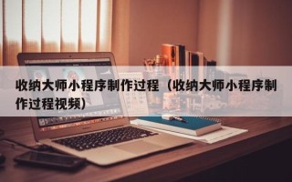 衡水收纳大师小程序制作过程（收纳大师小程序制作过程视频）