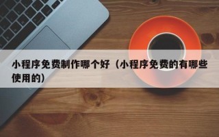 衡水小程序免费制作哪个好（小程序免费的有哪些使用的）