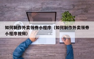 衡水如何制作外卖领券小程序（如何制作外卖领券小程序视频）