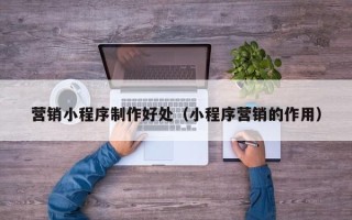 衡水营销小程序制作好处（小程序营销的作用）