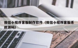 衡水微信小程序客服制作软件（微信小程序客服系统源码）