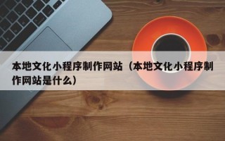 衡水本地文化小程序制作网站（本地文化小程序制作网站是什么）