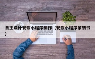 衡水自主设计餐饮小程序制作（餐饮小程序策划书）