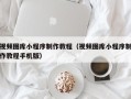 衡水视频图库小程序制作教程（视频图库小程序制作教程手机版）