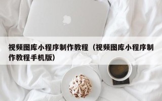 衡水视频图库小程序制作教程（视频图库小程序制作教程手机版）