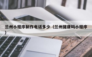 衡水兰州小程序制作电话多少（兰州健康码小程序）