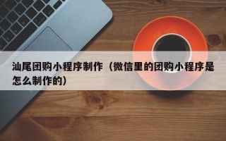 衡水汕尾团购小程序制作（微信里的团购小程序是怎么制作的）