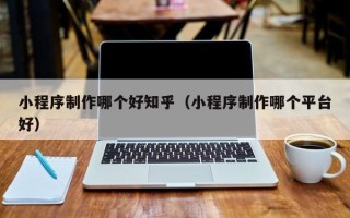 衡水小程序制作哪个好知乎（小程序制作哪个平台好）