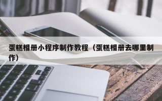 衡水蛋糕相册小程序制作教程（蛋糕相册去哪里制作）